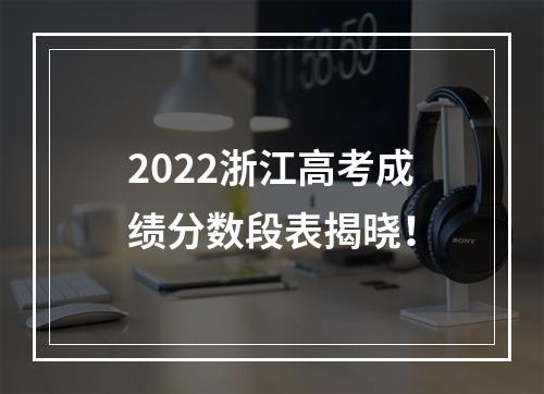2022浙江高考成绩分数段表揭晓！