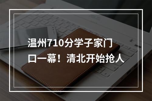 温州710分学子家门口一幕！清北开始抢人