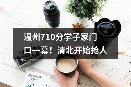温州710分学子家门口一幕！清北开始抢人