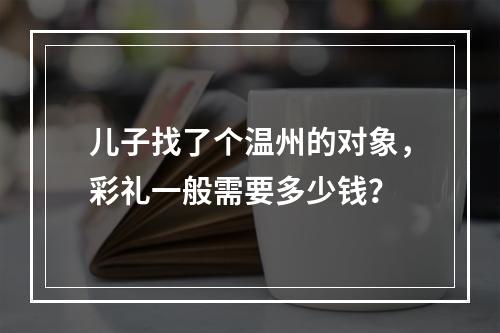 儿子找了个温州的对象，彩礼一般需要多少钱？