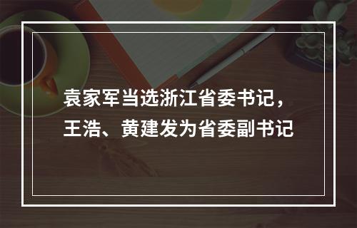 袁家军当选浙江省委书记，王浩、黄建发为省委副书记