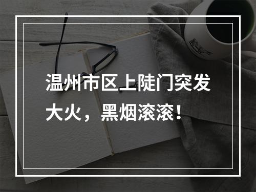 温州市区上陡门突发大火，黑烟滚滚！