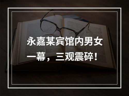永嘉某宾馆内男女一幕，三观震碎！