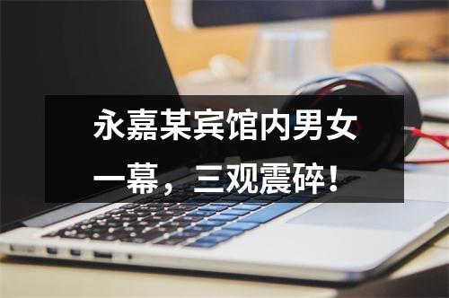 永嘉某宾馆内男女一幕，三观震碎！