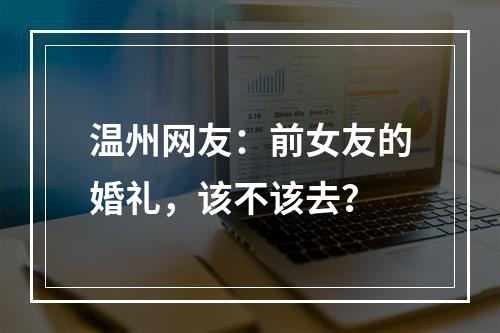 温州网友：前女友的婚礼，该不该去？