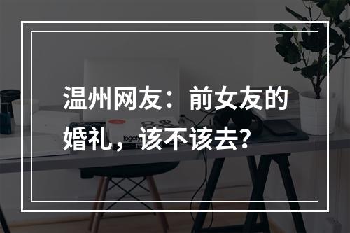 温州网友：前女友的婚礼，该不该去？