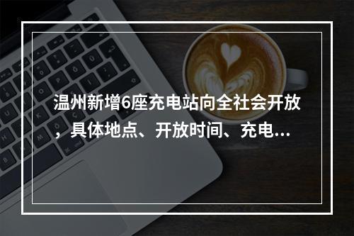 温州新增6座充电站向全社会开放，具体地点、开放时间、充电价格看这里