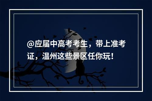 @应届中高考考生，带上准考证，温州这些景区任你玩！