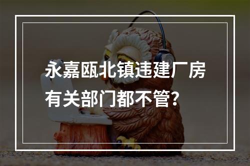 永嘉瓯北镇违建厂房有关部门都不管？