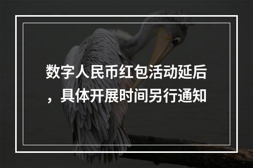 数字人民币红包活动延后，具体开展时间另行通知