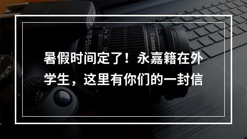 暑假时间定了！永嘉籍在外学生，这里有你们的一封信