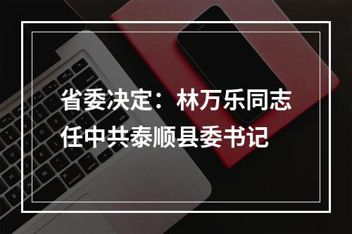 省委决定：林万乐同志任中共泰顺县委书记