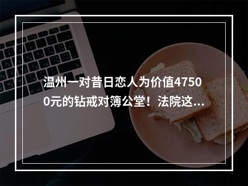 温州一对昔日恋人为价值47500元的钻戒对簿公堂！法院这样判