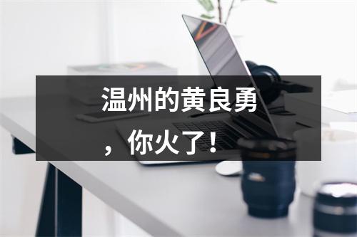 温州的黄良勇，你火了！