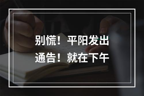 别慌！平阳发出通告！就在下午