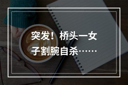 突发！桥头一女子割腕自杀……