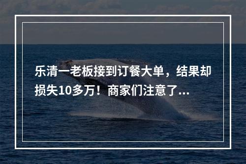 乐清一老板接到订餐大单，结果却损失10多万！商家们注意了…