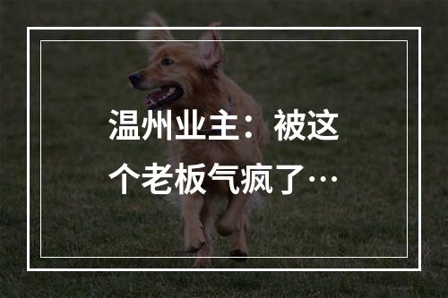 温州业主：被这个老板气疯了…