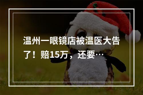 温州一眼镜店被温医大告了！赔15万，还要…