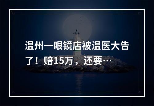 温州一眼镜店被温医大告了！赔15万，还要…