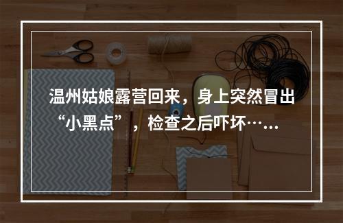 温州姑娘露营回来，身上突然冒出“小黑点”，检查之后吓坏……