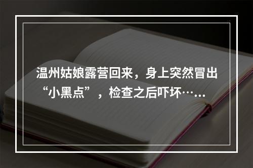 温州姑娘露营回来，身上突然冒出“小黑点”，检查之后吓坏……