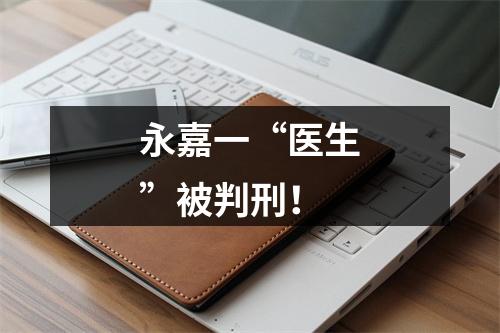 永嘉一“医生”被判刑！