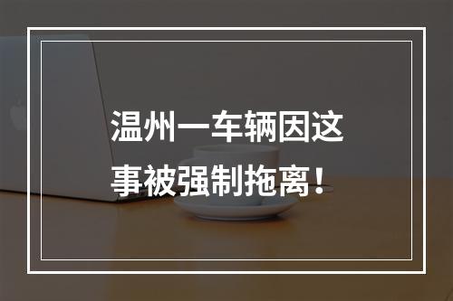 温州一车辆因这事被强制拖离！