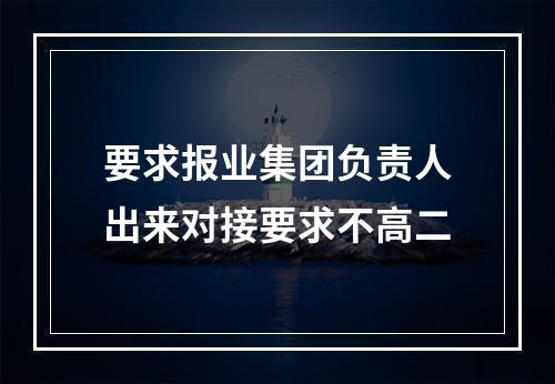 要求报业集团负责人出来对接要求不高二