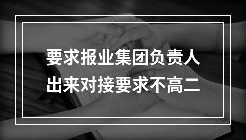 要求报业集团负责人出来对接要求不高二