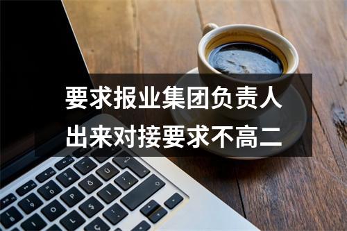 要求报业集团负责人出来对接要求不高二
