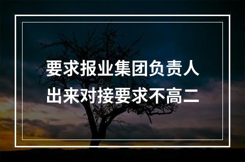 要求报业集团负责人出来对接要求不高二