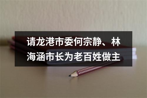 请龙港市委何宗静、林海涵市长为老百姓做主