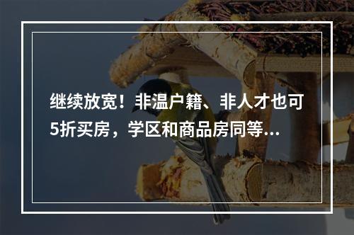 继续放宽！非温户籍、非人才也可5折买房，学区和商品房同等权益！