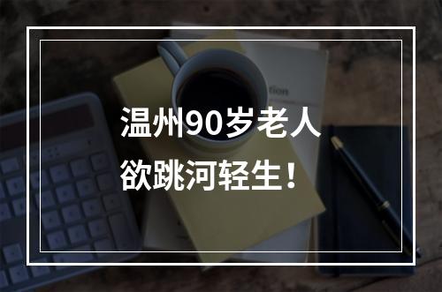 温州90岁老人欲跳河轻生！