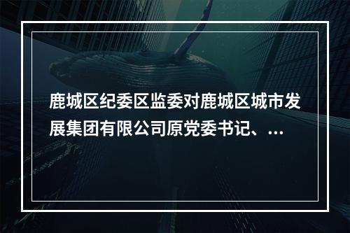 鹿城区纪委区监委对鹿城区城市发展集团有限公司原党委书记、董事长、总经理戴志光