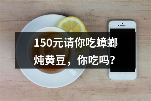 150元请你吃蟑螂炖黄豆，你吃吗？