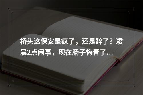 桥头这保安是疯了，还是醉了？凌晨2点闹事，现在肠子悔青了...