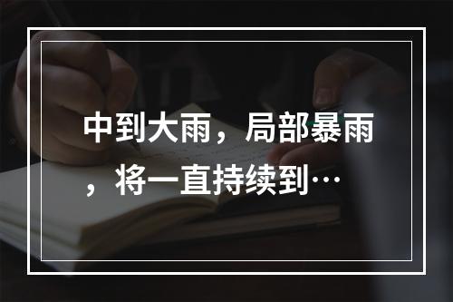 中到大雨，局部暴雨，将一直持续到…
