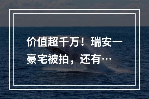 价值超千万！瑞安一豪宅被拍，还有…