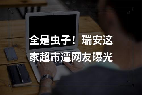 全是虫子！瑞安这家超市遭网友曝光