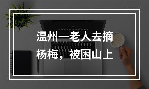温州一老人去摘杨梅，被困山上