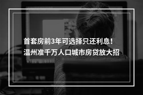 首套房前3年可选择只还利息！温州准千万人口城市房贷放大招