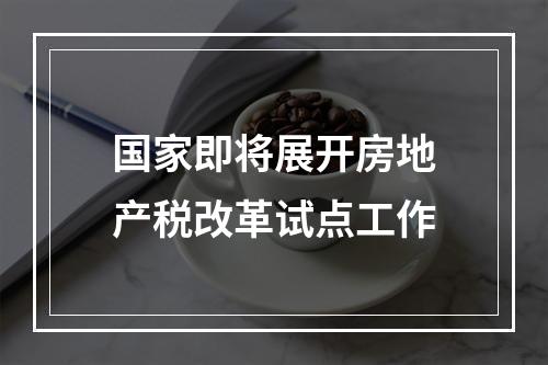 国家即将展开房地产税改革试点工作