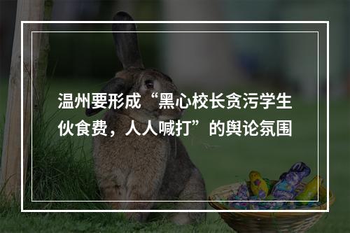 温州要形成“黑心校长贪污学生伙食费，人人喊打”的舆论氛围