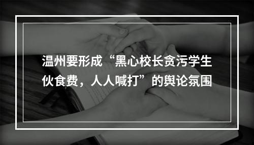 温州要形成“黑心校长贪污学生伙食费，人人喊打”的舆论氛围