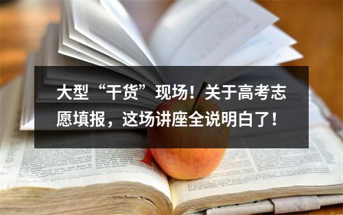 大型“干货”现场！关于高考志愿填报，这场讲座全说明白了！