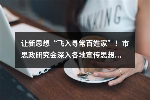 让新思想“飞入寻常百姓家”！市思政研究会深入各地宣传思想政治工作
