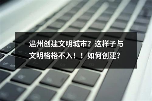 温州创建文明城市？这样子与文明格格不入！！如何创建？