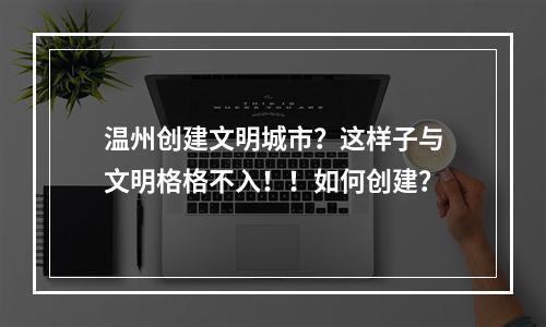 温州创建文明城市？这样子与文明格格不入！！如何创建？